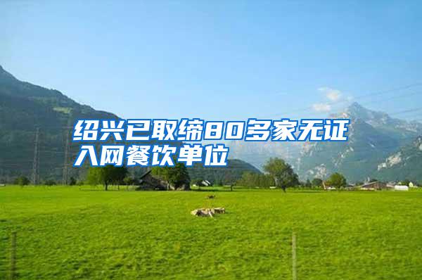 紹興已取締80多家無(wú)證入網(wǎng)餐飲單位
