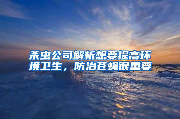 殺蟲公司解析想要提高環境衛生,防治蒼蠅很重要