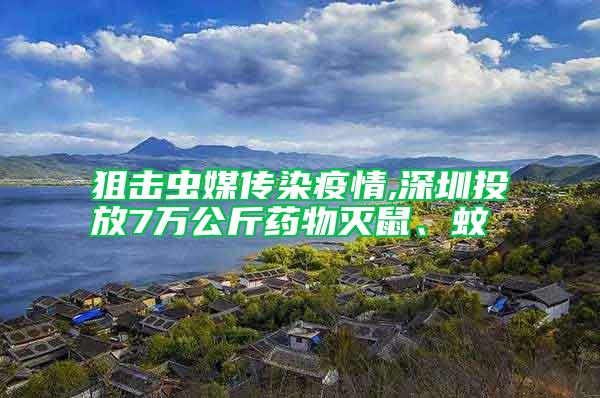 狙擊蟲媒傳染疫情,深圳投放7萬公斤藥物滅鼠、蚊
