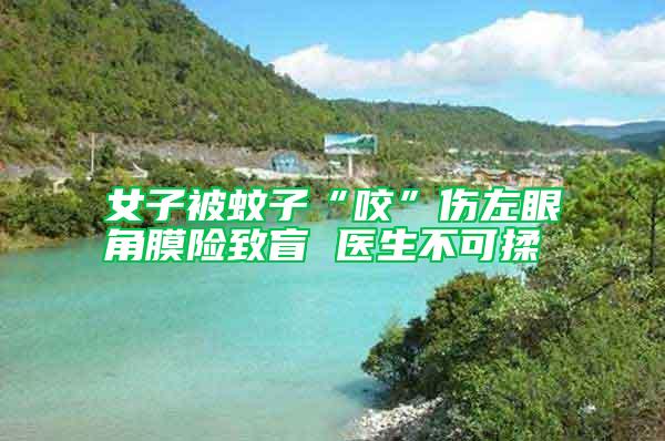 女子被蚊子“咬”傷左眼角膜險致盲 醫(yī)生不可揉