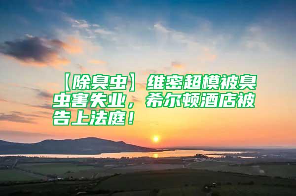 【除臭蟲(chóng)】維密超模被臭蟲(chóng)害失業(yè)，希爾頓酒店被告上法庭！