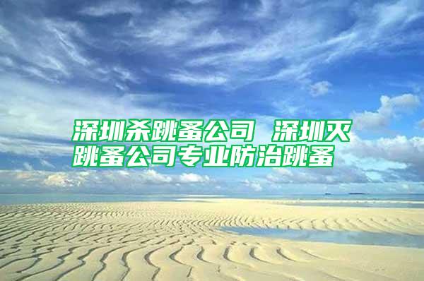 深圳殺跳蚤公司 深圳滅跳蚤公司專(zhuān)業(yè)防治跳蚤