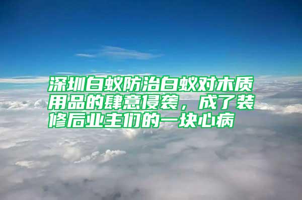 深圳白蟻防治白蟻對木質用品的肆意侵襲，成了裝修后業主們的一塊心病