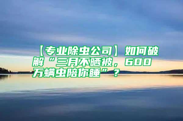 【專業除蟲公司】如何破解“三月不曬被，600萬螨蟲陪你睡”？