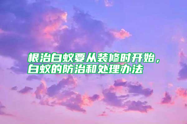 根治白蟻要從裝修時開始，白蟻的防治和處理辦法