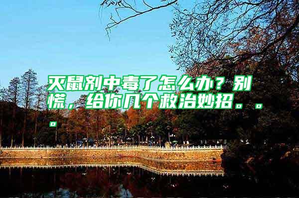 滅鼠劑中毒了怎么辦？別慌，給你幾個(gè)救治妙招。。。