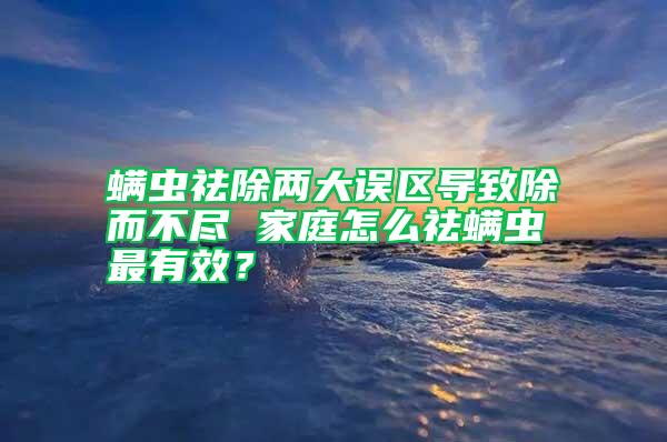 螨蟲祛除兩大誤區(qū)導(dǎo)致除而不盡 家庭怎么祛螨蟲最有效？