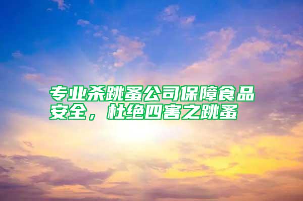 專業(yè)殺跳蚤公司保障食品安全，杜絕四害之跳蚤
