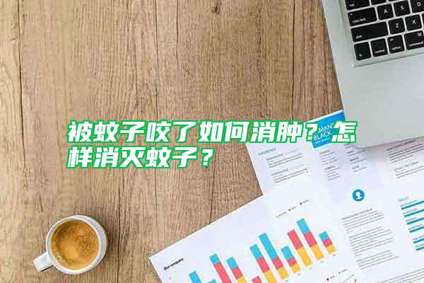 被蚊子咬了如何消腫？怎樣消滅蚊子？