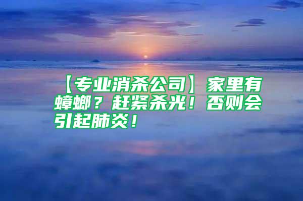【專業(yè)消殺公司】家里有蟑螂？趕緊殺光！否則會引起肺炎！