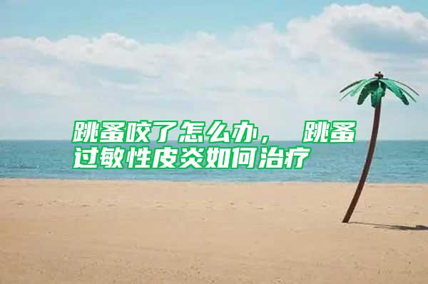 跳蚤咬了怎么辦， 跳蚤過(guò)敏性皮炎如何治療