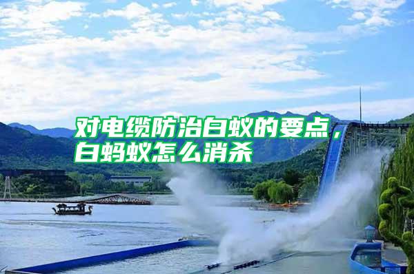 對(duì)電纜防治白蟻的要點(diǎn)，白螞蟻怎么消殺
