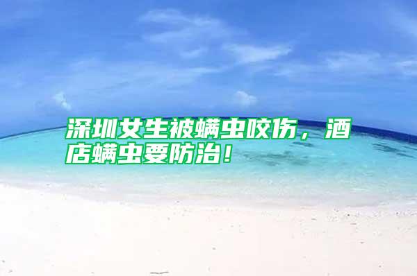 深圳女生被螨蟲咬傷，酒店螨蟲要防治！
