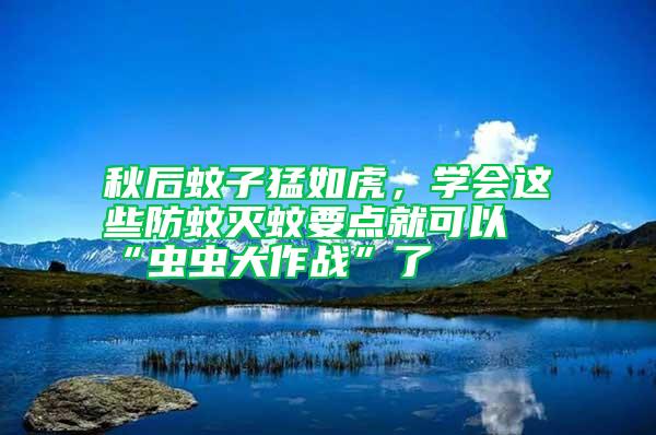 秋后蚊子猛如虎，學會這些防蚊滅蚊要點就可以“蟲蟲大作戰”了