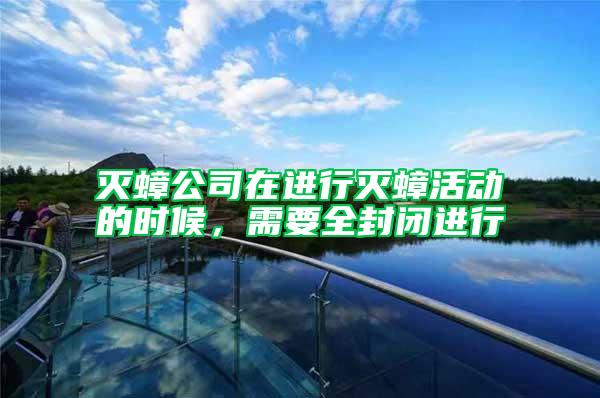 滅蟑公司在進行滅蟑活動的時候，需要全封閉進行
