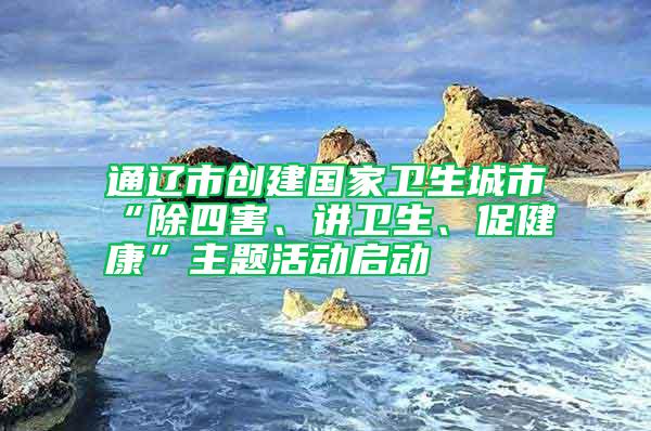 通遼市創(chuàng)建國(guó)家衛(wèi)生城市“除四害、講衛(wèi)生、促健康”主題活動(dòng)啟動(dòng)