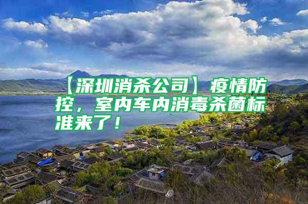 【深圳消殺公司】疫情防控，室內(nèi)車內(nèi)消毒殺菌標準來了！