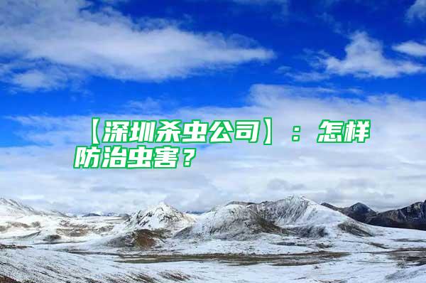 【深圳殺蟲公司】：怎樣防治蟲害？