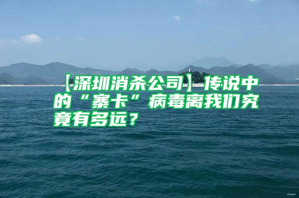 【深圳消殺公司】傳說(shuō)中的“寨卡”病毒離我們究竟有多遠(yuǎn)？