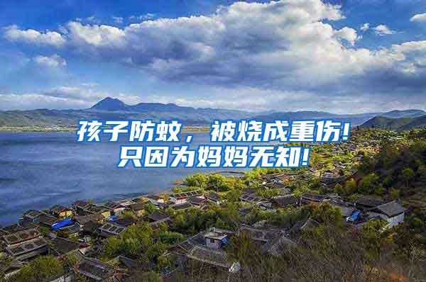孩子防蚊，被燒成重傷!只因為媽媽無知!