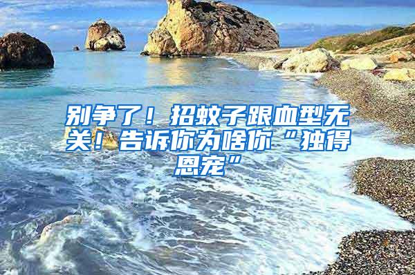 別爭了！招蚊子跟血型無關(guān)！告訴你為啥你“獨(dú)得恩寵”