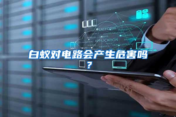 白蟻對(duì)電路會(huì)產(chǎn)生危害嗎？