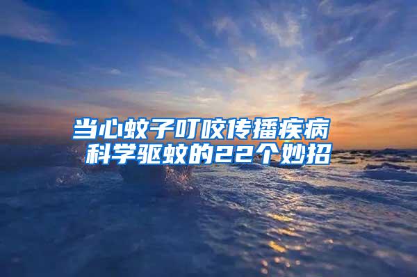 當心蚊子叮咬傳播疾病 科學驅(qū)蚊的22個妙招