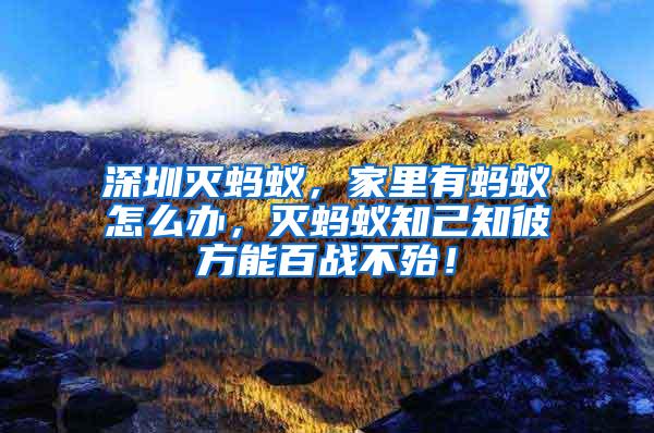 深圳滅螞蟻，家里有螞蟻怎么辦，滅螞蟻知己知彼方能百戰不殆！