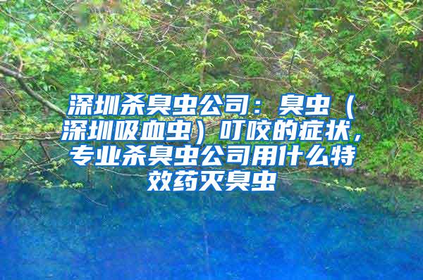 深圳殺臭蟲公司：臭蟲（深圳吸血蟲）叮咬的癥狀，專業殺臭蟲公司用什么特效藥滅臭蟲